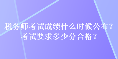 稅務(wù)師考試成績(jī)什么時(shí)候公布？考試要求多少分合格？