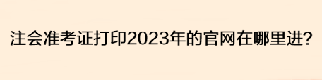 注會(huì)準(zhǔn)考證打印2023年的官網(wǎng)在哪里進(jìn)？