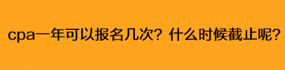 cpa一年可以報(bào)名幾次？什么時候截止呢？