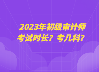 2023年初級審計師考試時長？考幾科？