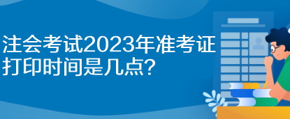 注會考試2023年準(zhǔn)考證打印時間是幾點？