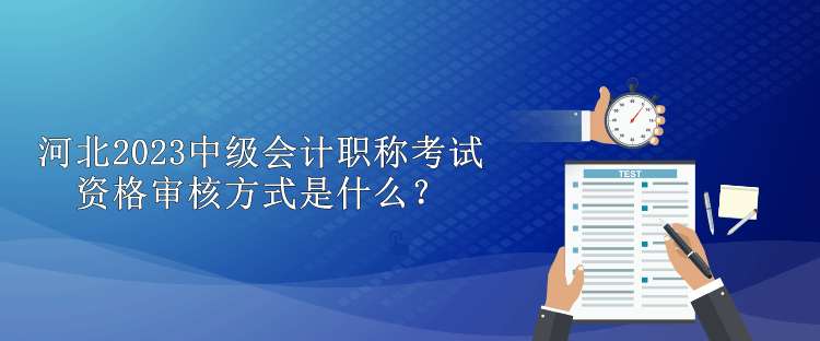 河北2023中級會計職稱考試資格審核方式是什么？