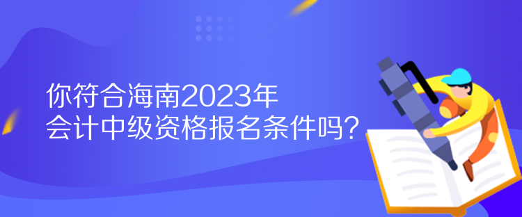 你符合海南2023年會計中級資格報名條件嗎？