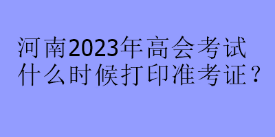 河南2023年高會(huì)考試什么時(shí)候打印準(zhǔn)考證？