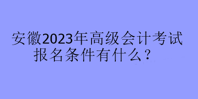 安徽2023年高級會計考試報名條件有什么？