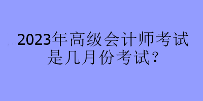 2023年高級(jí)會(huì)計(jì)師考試是幾月份考試？