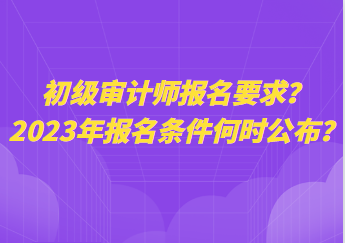 初級審計師報名要求？2023年報名條件何時公布？