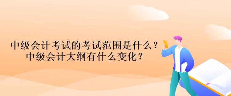 中級會計(jì)考試的考試范圍是什么？中級會計(jì)大綱有什么變化？