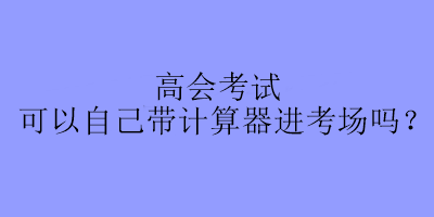 高會(huì)考試可以自己帶計(jì)算器進(jìn)考場(chǎng)嗎？