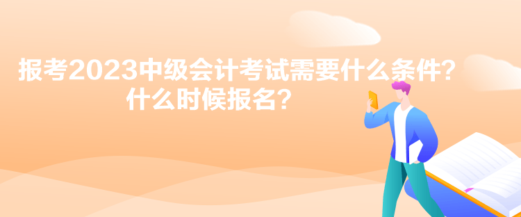 報(bào)考2023中級(jí)會(huì)計(jì)考試需要什么條件？什么時(shí)候報(bào)名？