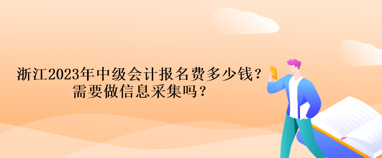 浙江2023年中級(jí)會(huì)計(jì)報(bào)名費(fèi)多少錢？需要做信息采集嗎？