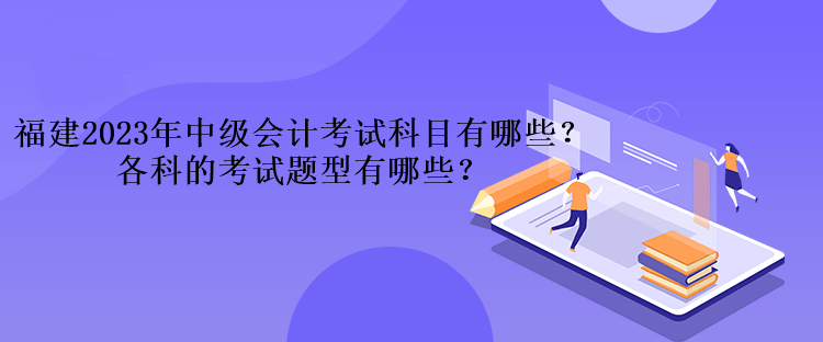 福建2023年中級會計考試科目有哪些？各科的考試題型有哪些？