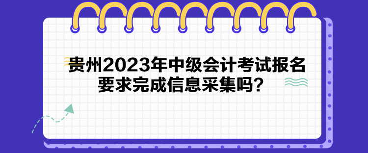 貴州2023年中級會計(jì)考試報(bào)名要求完成信息采集嗎？