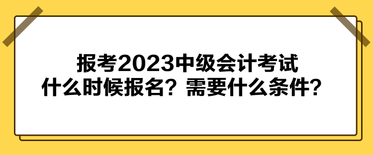 報(bào)考2023中級(jí)會(huì)計(jì)考試什么時(shí)候報(bào)名？需要什么條件？