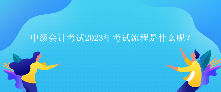 中級會計考試2023年考試流程是什么呢？