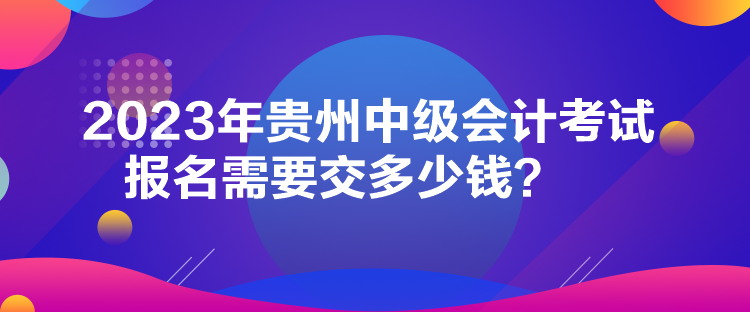 2023年貴州中級會計(jì)考試報(bào)名需要交多少錢？