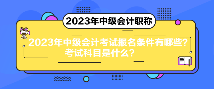 2023年中級會計考試報名條件有哪些？考試科目是什么？