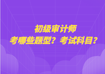 初級(jí)審計(jì)師考哪些題型？考試科目？