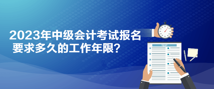 2023年中級會計考試報名要求多久的工作年限？