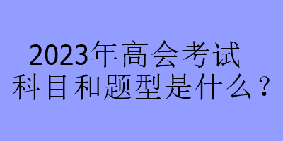 2023年高會(huì)考試科目和題型是什么？