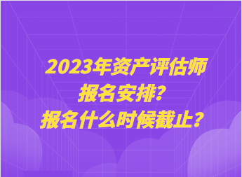 2023年資產(chǎn)評估師報(bào)名安排？報(bào)名什么時(shí)候截止？