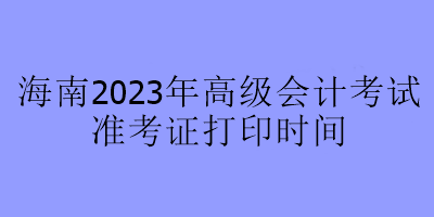 海南2023年高級(jí)會(huì)計(jì)考試準(zhǔn)考證打印時(shí)間