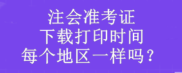 注會(huì)準(zhǔn)考證下載打印時(shí)間每個(gè)地區(qū)一樣嗎？