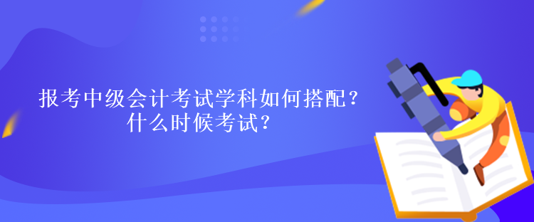 報(bào)考中級(jí)會(huì)計(jì)考試學(xué)科如何搭配？什么時(shí)候考試？