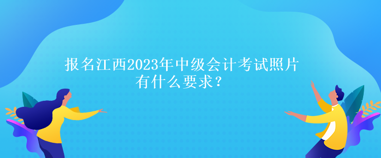 報名江西2023年中級會計考試照片有什么要求？