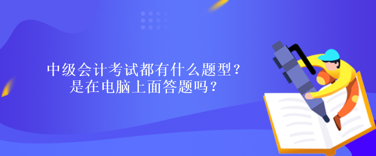 中級會計考試都有什么題型？ 是在電腦上面答題嗎？