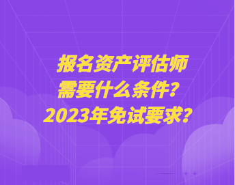 報名資產(chǎn)評估師需要什么條件？2023年免試要求？