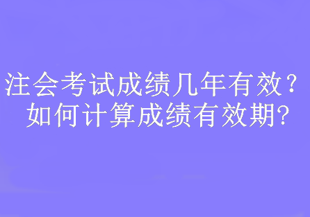 注會(huì)考試成績(jī)幾年有效？如何計(jì)算成績(jī)有效期?