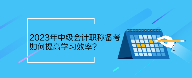 2023年中級會計職稱備考 如何提高學(xué)習(xí)效率？