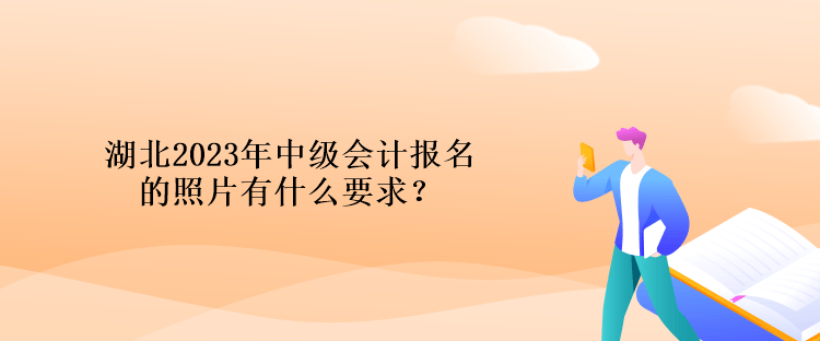 湖北2023年中級(jí)會(huì)計(jì)報(bào)名的照片有什么要求？