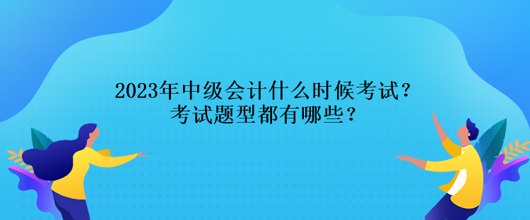 2023年中級(jí)會(huì)計(jì)什么時(shí)候考試？考試題型都有哪些？