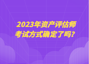 2023年資產(chǎn)評(píng)估師考試方式確定了嗎？