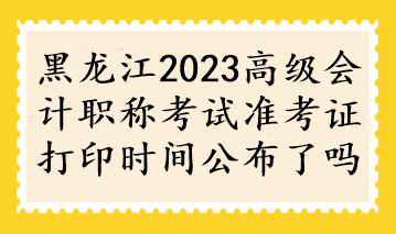 黑龍江2023高級(jí)會(huì)計(jì)職稱(chēng)考試準(zhǔn)考證打印時(shí)間公布了嗎