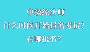 中級經(jīng)濟(jì)師什么時候開始報名考試？在哪報名？