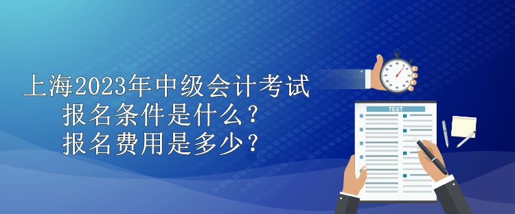 上海2023年中級(jí)會(huì)計(jì)考試報(bào)名條件是什么？報(bào)名費(fèi)用是多少？