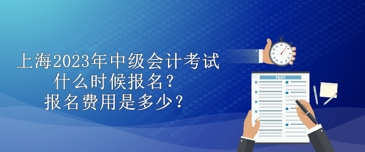 上海2023年中級(jí)會(huì)計(jì)考試什么時(shí)候報(bào)名？報(bào)名費(fèi)用是多少？