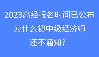 2023高經(jīng)報名時間已公布，為什么初中級經(jīng)濟師還不通知？