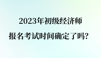 2023年初級經(jīng)濟師報名考試時間確定了嗎？