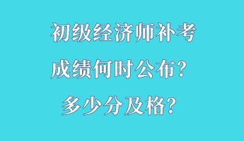 初級經(jīng)濟師補考成績何時公布？多少分及格？