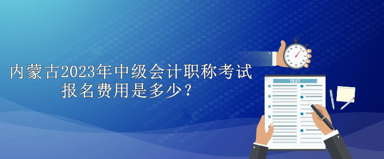 內(nèi)蒙古2023年中級會計職稱考試報名費用是多少？