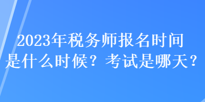 2023年稅務(wù)師報名時間是什么時候？考試是哪天？