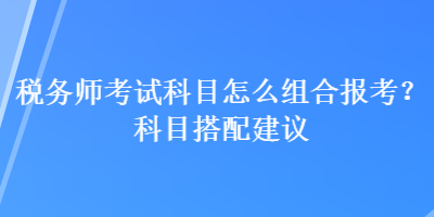 稅務(wù)師考試科目怎么組合報(bào)考？科目搭配建議