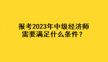 報(bào)考2023年中級(jí)經(jīng)濟(jì)師，需要滿足什么條件？