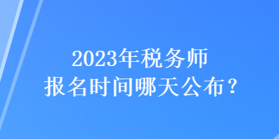 2023年稅務(wù)師報(bào)名時(shí)間哪天公布？