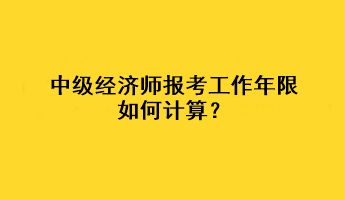 中級經(jīng)濟師報考工作年限如何計算？