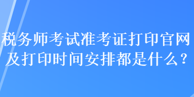 稅務(wù)師考試準(zhǔn)考證打印官網(wǎng)及打印時間安排都是什么？